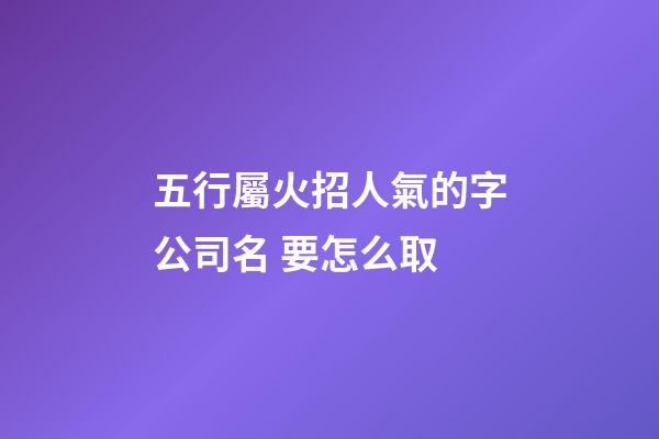 五行屬火招人氣的字公司名 要怎么取